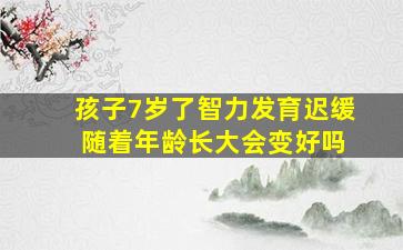 孩子7岁了智力发育迟缓 随着年龄长大会变好吗